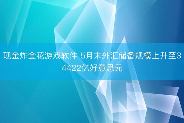 现金炸金花游戏软件 5月末外汇储备规模上升至34422亿好意思元