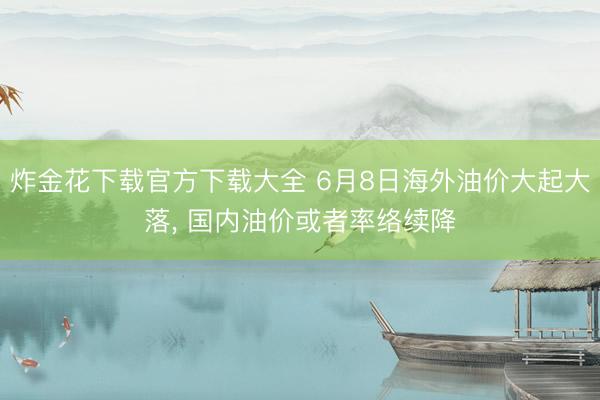 炸金花下载官方下载大全 6月8日海外油价大起大落， 国内油价或者率络续降