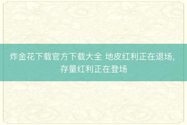 炸金花下载官方下载大全 地皮红利正在退场， 存量红利正在登场