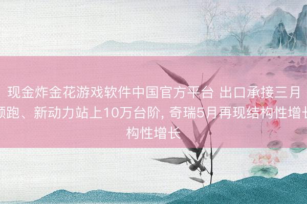 现金炸金花游戏软件中国官方平台 出口承接三月领跑、新动力站上10万台阶, 奇瑞5月再现结构性增长