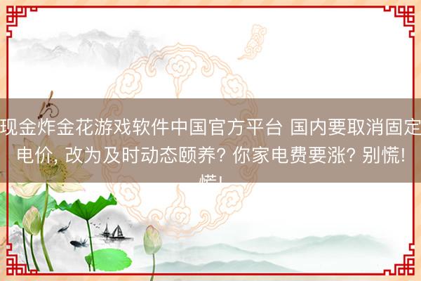 现金炸金花游戏软件中国官方平台 国内要取消固定电价, 改为及时动态颐养? 你家电费要涨? 别慌!