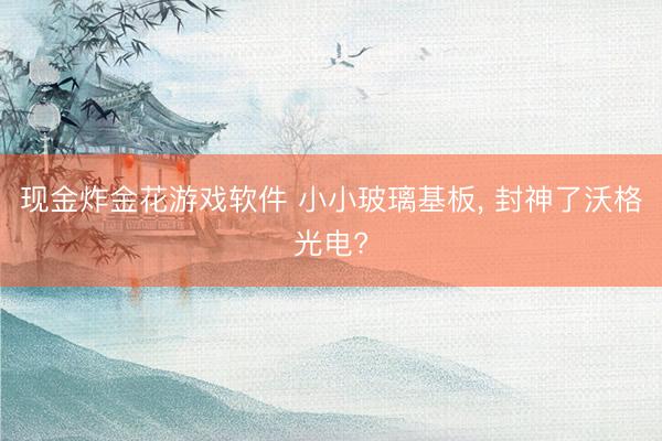 现金炸金花游戏软件 小小玻璃基板， 封神了沃格光电?