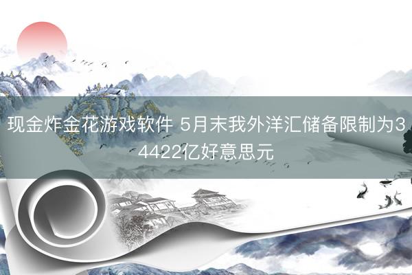 现金炸金花游戏软件 5月末我外洋汇储备限制为34422亿好意思元