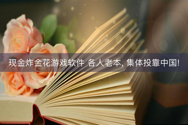 现金炸金花游戏软件 各人老本, 集体投靠中国!