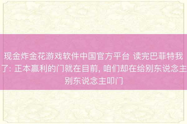 现金炸金花游戏软件中国官方平台 读完巴菲特我失眠了: 正本赢利的门就在目前, 咱们却在给别东说念主叩门