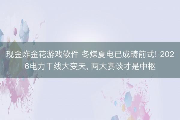 现金炸金花游戏软件 冬煤夏电已成畴前式! 2026电力干线大变天， 两大赛谈才是中枢