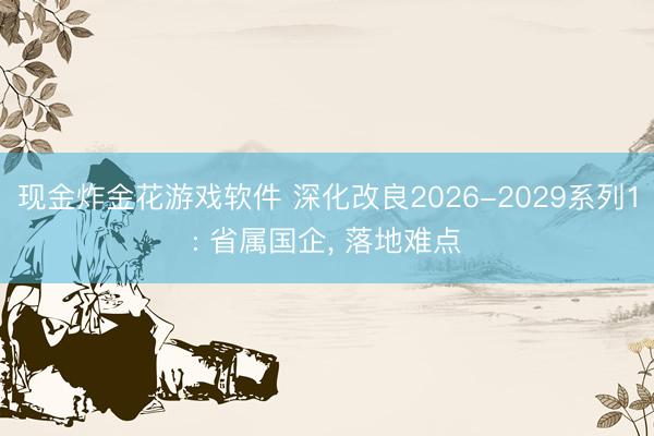 现金炸金花游戏软件 深化改良2026-2029系列1: 省属国企， 落地难点