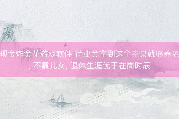 现金炸金花游戏软件 待业金拿到这个圭臬就够养老， 不靠儿女， 退休生涯优于在岗时辰