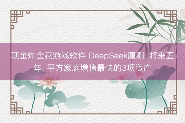 现金炸金花游戏软件 DeepSeek臆测: 将来五年， 平方家庭增值最快的3项资产
