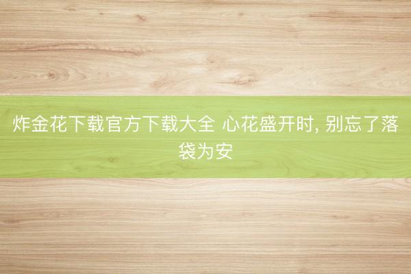 炸金花下载官方下载大全 心花盛开时， 别忘了落袋为安