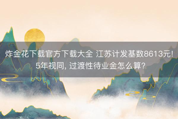 炸金花下载官方下载大全 江苏计发基数8613元! 5年视同， 过渡性待业金怎么算?
