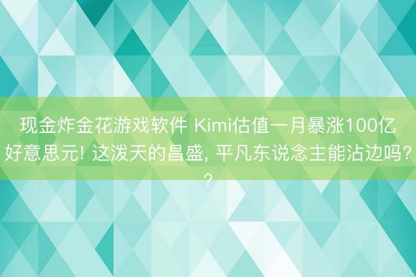 现金炸金花游戏软件 Kimi估值一月暴涨100亿好意思元! 这泼天的昌盛, 平凡东说念主能沾边吗?