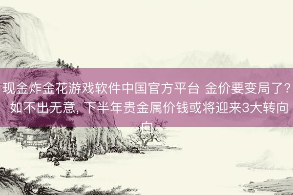 现金炸金花游戏软件中国官方平台 金价要变局了? 如不出无意， 下半年贵金属价钱或将迎来3大转向