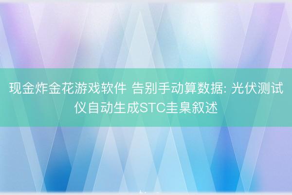 现金炸金花游戏软件 告别手动算数据: 光伏测试仪自动生成STC圭臬叙述