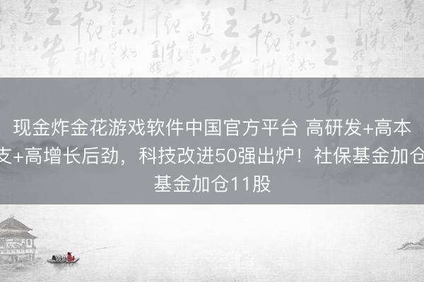 现金炸金花游戏软件中国官方平台 高研发+高本钱开支+高增长后劲，科技改进50强出炉！社保基金加仓11股
