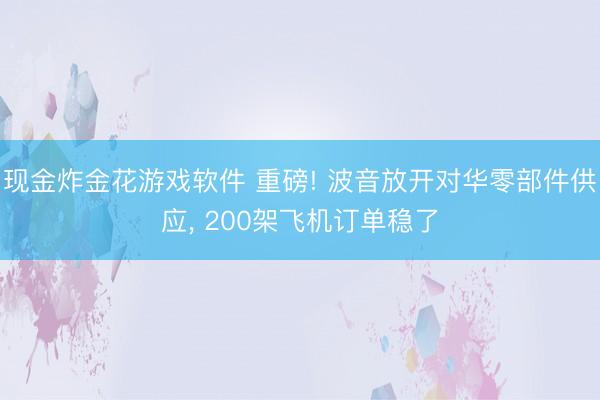 现金炸金花游戏软件 重磅! 波音放开对华零部件供应， 200架飞机订单稳了