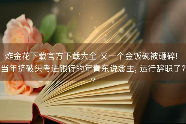 炸金花下载官方下载大全 又一个金饭碗被砸碎! 当年挤破头考进银行的年青东说念主， 运行辞职了?