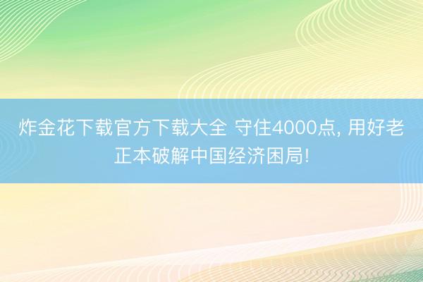炸金花下载官方下载大全 守住4000点， 用好老正本破解中国经济困局!
