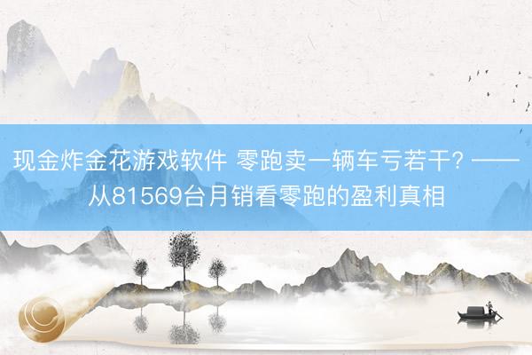 现金炸金花游戏软件 零跑卖一辆车亏若干? ——从81569台月销看零跑的盈利真相
