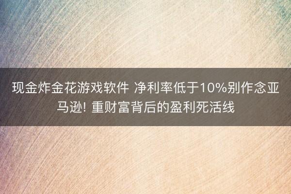 现金炸金花游戏软件 净利率低于10%别作念亚马逊! 重财富背后的盈利死活线