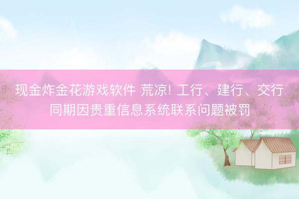 现金炸金花游戏软件 荒凉! 工行、建行、交行同期因贵重信息系统联系问题被罚