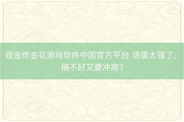 现金炸金花游戏软件中国官方平台 鸡蛋太强了， 搞不好又要冲高?