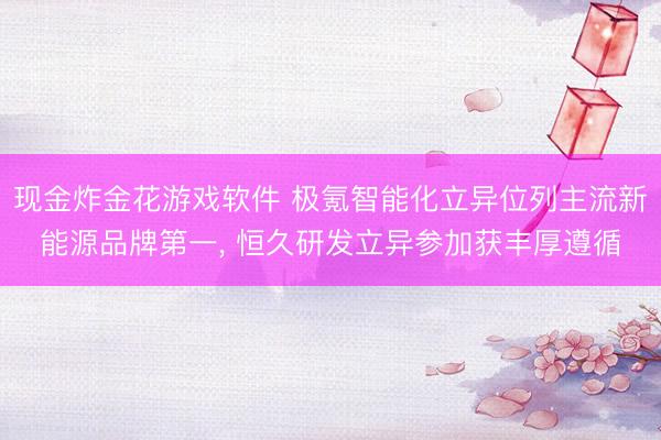 现金炸金花游戏软件 极氪智能化立异位列主流新能源品牌第一， 恒久研发立异参加获丰厚遵循