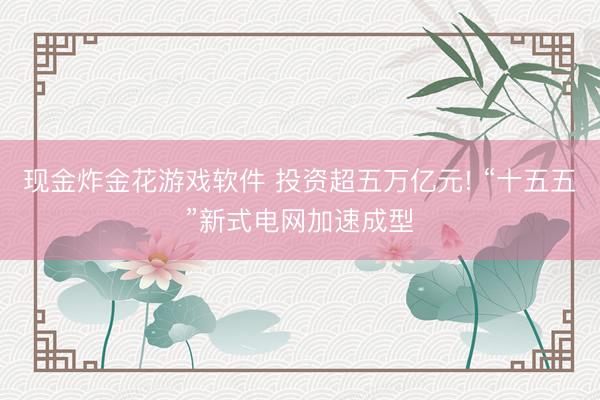 现金炸金花游戏软件 投资超五万亿元! “十五五”新式电网加速成型