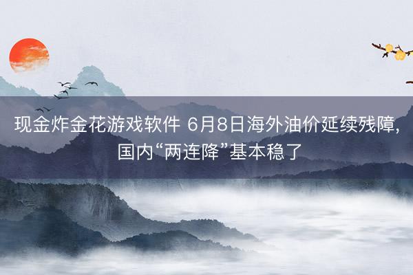 现金炸金花游戏软件 6月8日海外油价延续残障， 国内“两连降”基本稳了
