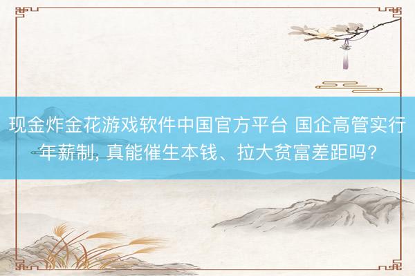 现金炸金花游戏软件中国官方平台 国企高管实行年薪制， 真能催生本钱、拉大贫富差距吗?