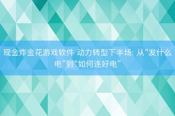 现金炸金花游戏软件 动力转型下半场: 从“发什么电”到“如何连好电”