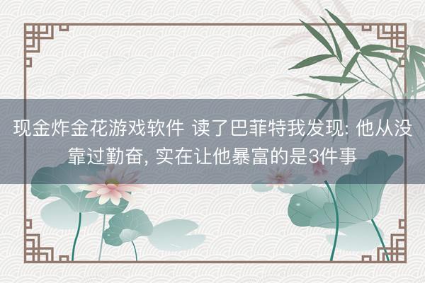 现金炸金花游戏软件 读了巴菲特我发现: 他从没靠过勤奋， 实在让他暴富的是3件事
