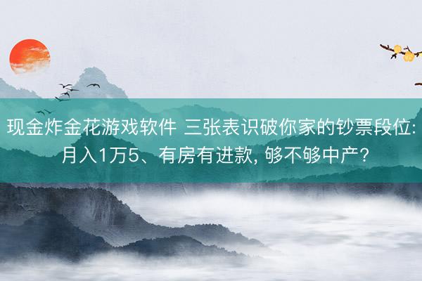 现金炸金花游戏软件 三张表识破你家的钞票段位: 月入1万5、有房有进款， 够不够中产?