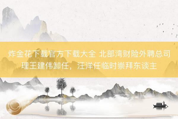 炸金花下载官方下载大全 北部湾财险外聘总司理王建伟卸任，汪洋任临时崇拜东谈主
