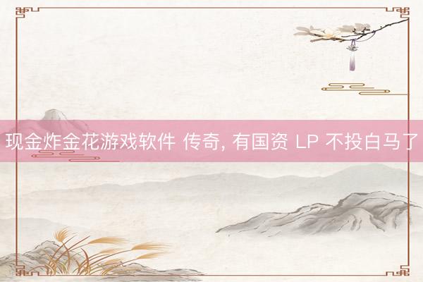现金炸金花游戏软件 传奇， 有国资 LP 不投白马了