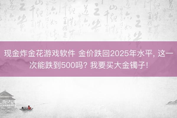现金炸金花游戏软件 金价跌回2025年水平， 这一次能跌到500吗? 我要买大金镯子!