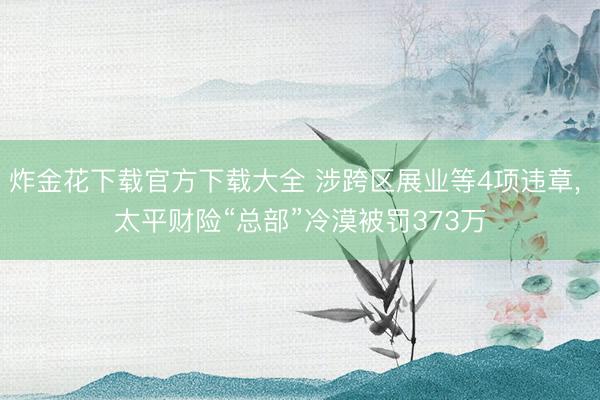 炸金花下载官方下载大全 涉跨区展业等4项违章， 太平财险“总部”冷漠被罚373万