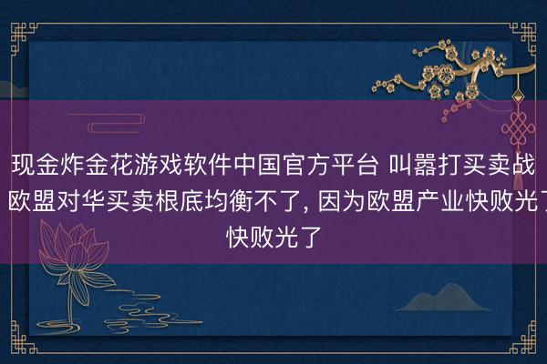 现金炸金花游戏软件中国官方平台 叫嚣打买卖战? 欧盟对华买卖根底均衡不了， 因为欧盟产业快败光了