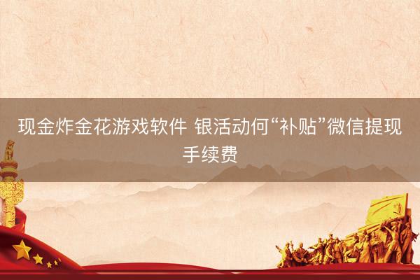 现金炸金花游戏软件 银活动何“补贴”微信提现手续费