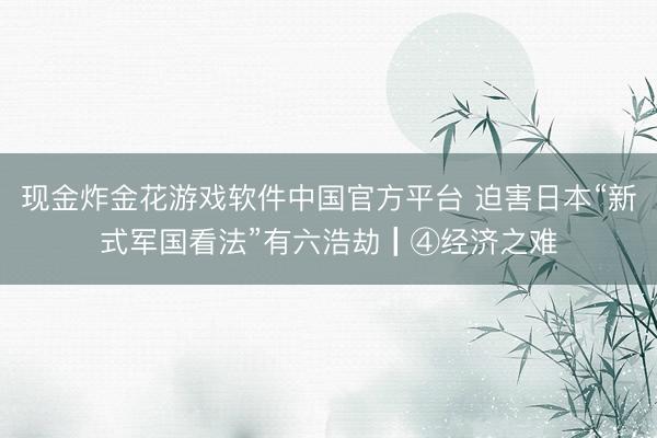 现金炸金花游戏软件中国官方平台 迫害日本“新式军国看法”有六浩劫┃④经济之难