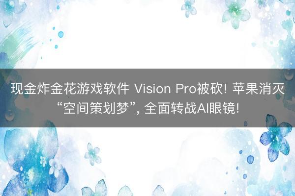 现金炸金花游戏软件 Vision Pro被砍! 苹果消灭“空间策划梦”, 全面转战AI眼镜!