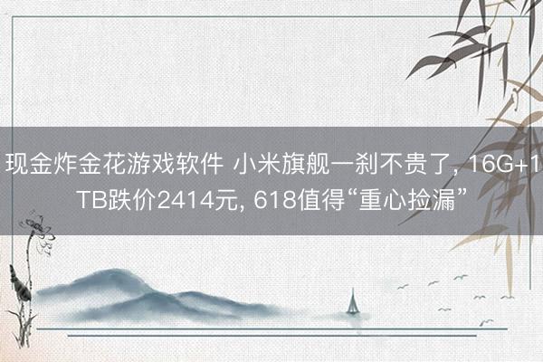 现金炸金花游戏软件 小米旗舰一刹不贵了， 16G+1TB跌价2414元， 618值得“重心捡漏”