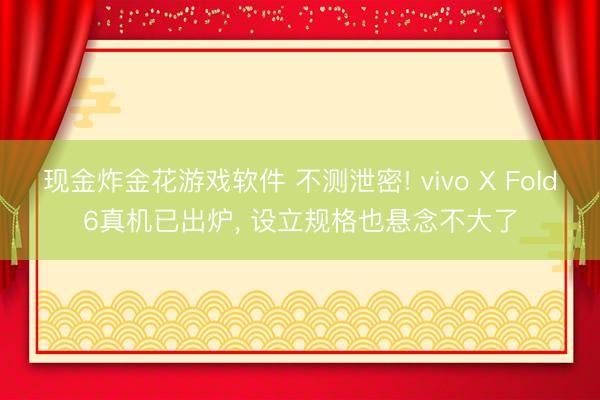 现金炸金花游戏软件 不测泄密! vivo X Fold6真机已出炉， 设立规格也悬念不大了