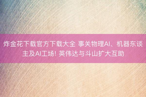 炸金花下载官方下载大全 事关物理AI、机器东谈主及AI工场! 英伟达与斗山扩大互助