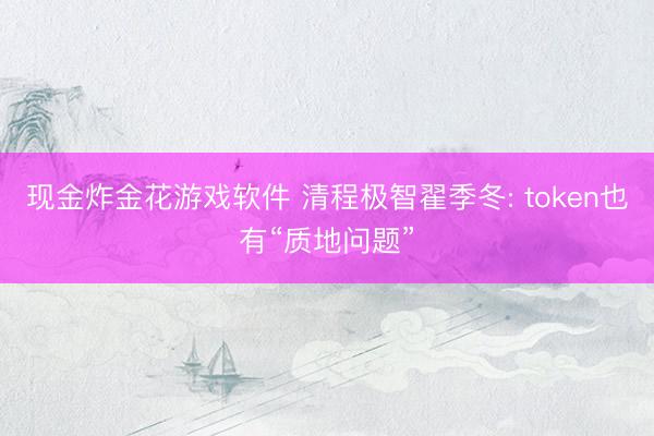 现金炸金花游戏软件 清程极智翟季冬: token也有“质地问题”