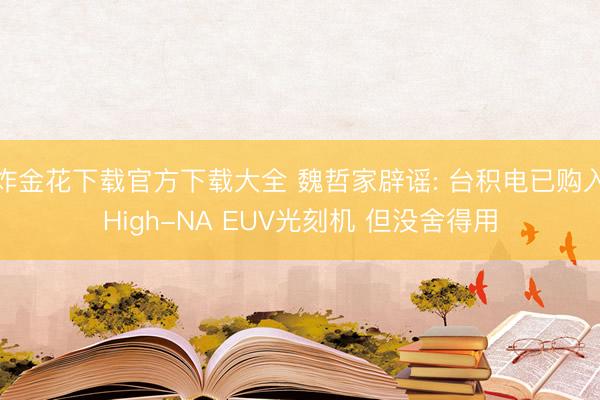 炸金花下载官方下载大全 魏哲家辟谣: 台积电已购入High-NA EUV光刻机 但没舍得用