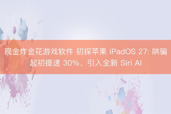 现金炸金花游戏软件 初探苹果 iPadOS 27: 哄骗起初提速 30%、引入全新 Siri AI