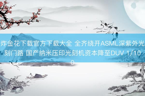 炸金花下载官方下载大全 全齐绕开ASML深紫外光刻门路 国产纳米压印光刻机资本降至DUV 1/10