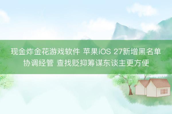 现金炸金花游戏软件 苹果iOS 27新增黑名单协调经管 查找贬抑筹谋东谈主更方便