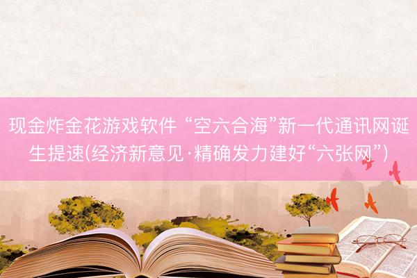 现金炸金花游戏软件 “空六合海”新一代通讯网诞生提速(经济新意见·精确发力建好“六张网”)